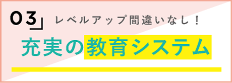 3，レベルアップ間違いなし！充実の教育システム