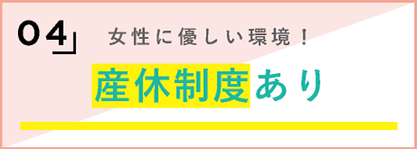 4，女性に優しい環境！産休制度あり